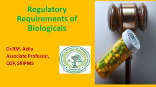 Regulatory
Requirements of
Biologicals
Dr.RM. Akila
Associate Professor,
COP, SRIPMS
 