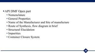 API DMF Open part
• Nomenclature
• General Properties
• Name of the Manufacturer and Site of manufacture
• Route of Synthesis, flow diagram in brief
• Structural Elucidation
• Impurities
• Container Closure System
28
 
