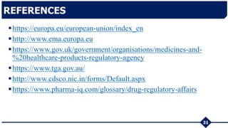 https://europa.eu/european-union/index_en
http://www.ema.europa.eu
https://www.gov.uk/government/organisations/medicines-and-
%20healthcare-products-regulatory-agency
https://www.tga.gov.au/
http://www.cdsco.nic.in/forms/Default.aspx
https://www.pharma-iq.com/glossary/drug-regulatory-affairs
31
REFERENCES
 