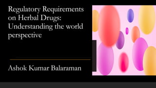 Regulatory Requirements
on Herbal Drugs:
Understanding the world
perspective
Ashok Kumar Balaraman
 