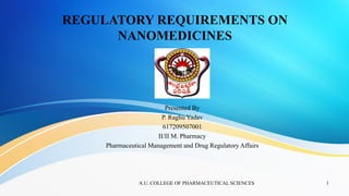 REGULATORY REQUIREMENTS ON
NANOMEDICINES
Presented By
P. Raghu Yadav
617209507001
II/II M. Pharmacy
Pharmaceutical Management and Drug Regulatory Affairs
1A.U. COLLEGE OF PHARMACEUTICAL SCIENCES
 