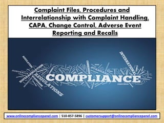 Complaint Files, Procedures and
Interrelationship with Complaint Handling,
CAPA, Change Control, Adverse Event
Reporting and Recalls
www.onlinecompliancepanel.com | 510-857-5896 | customersupport@onlinecompliancepanel.com
 