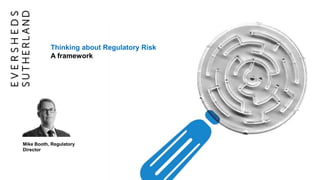 Thinking about Regulatory Risk
A framework
Mike Booth, Regulatory
Director
 