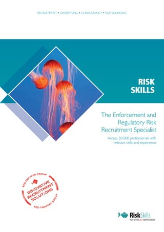 RECRUITMENT • ADVERTISING • CONSULTANCY • OUTSOURCING




                                                                            RISK
                                                                          SKILLS

                                                       The Enforcement and
                                                             Regulatory Risk
                                                       Recruitment Specialist
                                                           Access 30,000 professionals with
                                                              relevant skills and experience




                  GROUP
             ER
           PP
       A
  SN




                VE
              TI NT
R ED




             A
         N OVITMENS
       IN RU TIO
         C
                                 UP




       RE OLU
                             RO




         S
                            G




                            ER
             RE D S N APP
 