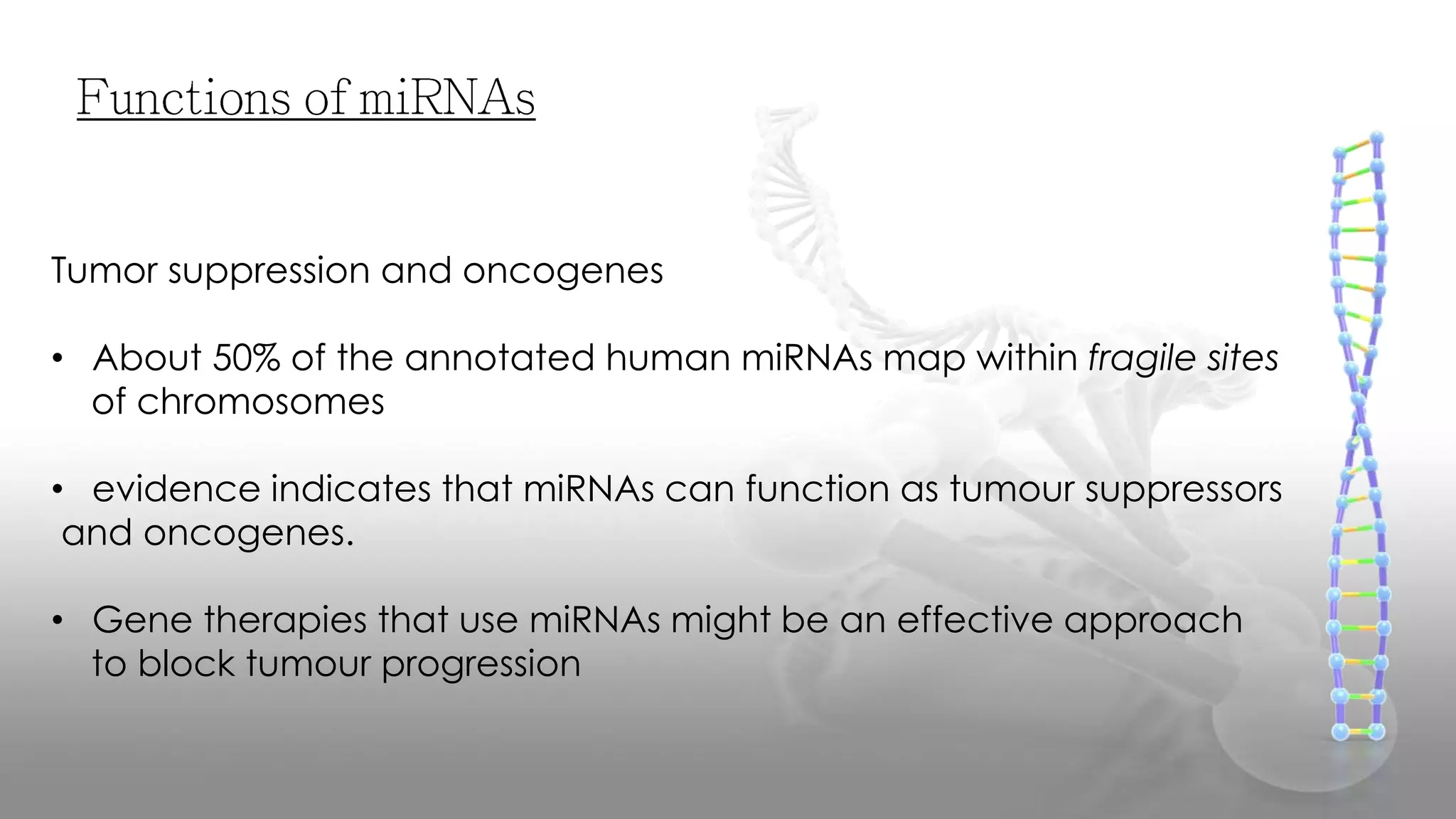 Tumor suppression and oncogenes
• About 50% of the annotated human miRNAs map within fragile sites
of chromosomes
• evidence indicates that miRNAs can function as tumour suppressors
and oncogenes.
• Gene therapies that use miRNAs might be an effective approach
to block tumour progression
 