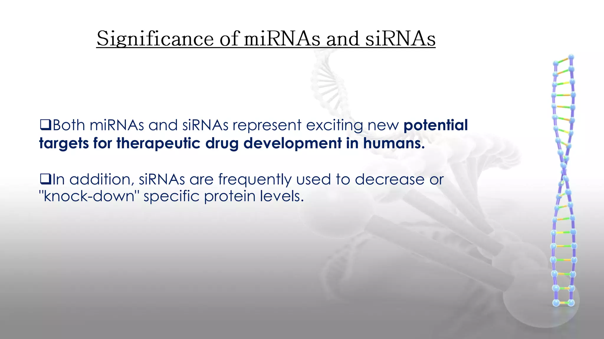 Both miRNAs and siRNAs represent exciting new potential
targets for therapeutic drug development in humans.
In addition, siRNAs are frequently used to decrease or
"knock-down" specific protein levels.
 