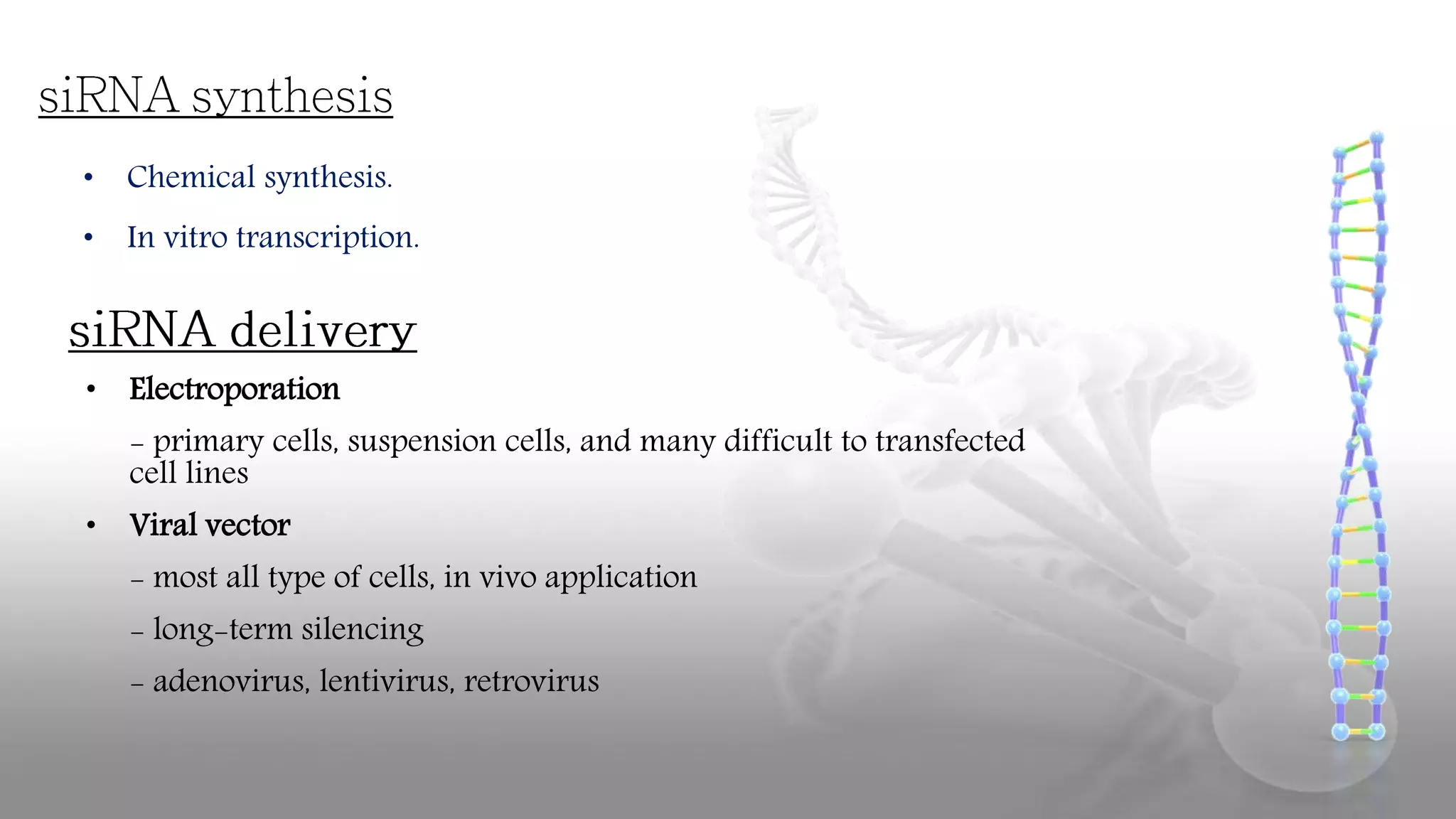 • Chemical synthesis.
• In vitro transcription.
• Electroporation
- primary cells, suspension cells, and many difficult to transfected
cell lines
• Viral vector
- most all type of cells, in vivo application
- long-term silencing
- adenovirus, lentivirus, retrovirus
 