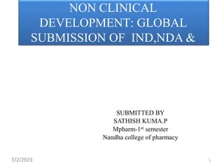 NON CLINICAL
DEVELOPMENT: GLOBAL
SUBMISSION OF IND,NDA &
ANDA
1
SUBMITTED BY
SATHISH KUMA.P
Mpharm-1st semester
Nandha college of pharmacy
7/2/2023
 