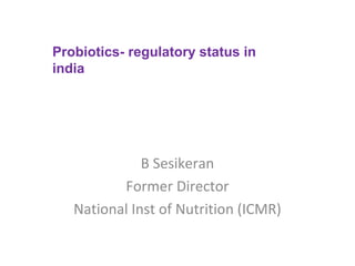 B Sesikeran
Former Director
National Inst of Nutrition (ICMR)
Probiotics- regulatory status in
india
 