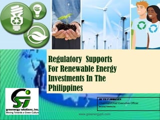 www.greenergyph.com
RUTHP.BRIONES
Chairman/Chief Executive Officer
Greenergy Solutions Inc.
Regulatory Supports
For Renewable Energy
Investments In The
Philippines
 