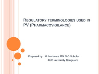 REGULATORY TERMINOLOGIES USED IN
PV (PHARMACOVIGILANCE)
Prepared by: Mubasheera MG PhD Scholar
KLE university Bangalore
 