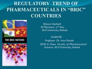 REGULATORY  TREND OF PHARMACEUTICALS IN “BRIC” COUNTRIES Shivam Vashisth                                                           M Pharmacy  2nd Year                                                             M.D University, Rohtak Guided By                                                                   Professor  Dr. Arun Nanda                                                          HOD & Dean, Faculty of Pharmaceutical                                                                     				   Sciences, M.D University, Rohtak 