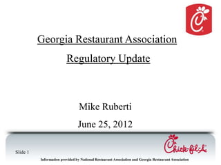 Georgia Restaurant Association
                         Regulatory Update



                                 Mike Ruberti
                                June 25, 2012

Slide 1
          Information provided by National Restaurant Association and Georgia Restaurant Association
 
