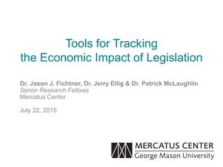 Tools for Tracking
the Economic Impact of Legislation
Dr. Jason J. Fichtner, Dr. Jerry Ellig & Dr. Patrick McLaughlin
Senior Research Fellows
Mercatus Center
July 22, 2015
 