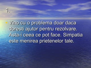1.

• Vino cu o problema doar daca
 doresti ajutor pentru rezolvare.
 Asta-i ceea ce pot face. Simpatia
 este menirea prietenelor tale.
 
