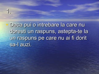 1.

• Daca pui o intrebare la care nu
 doresti un raspuns, astepta-te la
 un raspuns pe care nu ai fi dorit
 sa-l auzi.
 