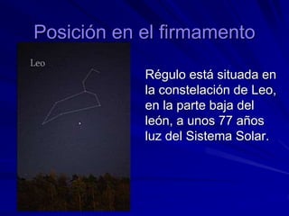 Posición en el firmamento
Régulo está situada en
la constelación de Leo,
en la parte baja del
león, a unos 77 años
luz del Sistema Solar.
 