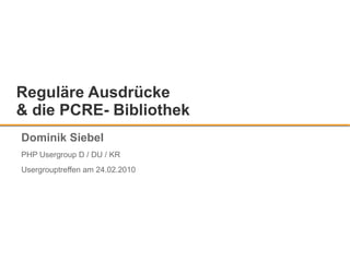 Reguläre Ausdrücke & die PCRE- Bibliothek Dominik Siebel PHP Usergroup D / DU / KR Usergrouptreffen am 24.02.2010 