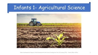 Slides developed for Regulus Child Development with Grant funding from the US Embassy POS – Public Affairs Office
Infants 1- Agricultural Science
1
 
