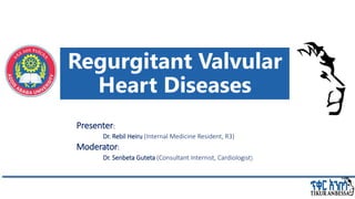 Regurgitant Valvular
Heart Diseases
Presenter:
Dr. Rebil Heiru (Internal Medicine Resident, R3)
Moderator:
Dr. Senbeta Guteta (Consultant Internist, Cardiologist)
 