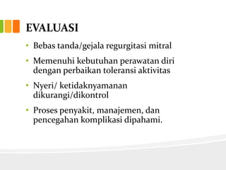 EVALUASI
• Bebas tanda/gejala regurgitasi mitral
• Memenuhi kebutuhan perawatan diri
  dengan perbaikan toleransi aktivitas
• Nyeri/ ketidaknyamanan
  dikurangi/dikontrol
• Proses penyakit, manajemen, dan
  pencegahan komplikasi dipahami.
 
