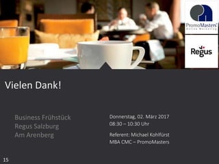 Donnerstag, 02. März 2017
08:30 – 10:30 Uhr
Referent: Michael Kohlfürst
MBA CMC – PromoMasters
Vielen Dank!
15
Business Frühstück
Regus Salzburg
Am Arenberg
 