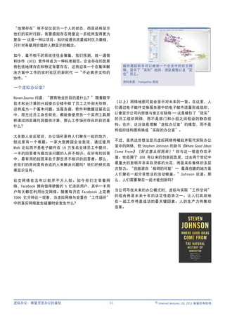 “地理存在”将不仅仅显示一个人的状态，而且还将显示
他们的实时行踪。背景感知存在将使这一系统将变得更为
复杂 — 这是一种以项目、知识或通讯流量或时区为基础，
只针对有使用价值的人群显示的概念。

如今，毫不相干的系统往往会聚集，我们预测，统一通信
和协作 (UCC) 套件将成为一种标准规范。企业存在的发展
将包括地理存在和特定背景存在，这将迎来一个在集体解                邮件跟踪软件可以映射一个企业中的社交网
                                         络，显示了“实时”组织、团队模型以及“定
决方案中工作的实时社区的新时代 —“不必离开文档的                位”员工。
协作。”
                                         资料来源：Trampoline 系统
一个虚拟办公室？

Ronen Journo 问道：“拥有物业的目的是什么？” 随着数字
技术和云计算的兴起使办公楼中除了员工之外别无他物，             （以上）网络地图可能会显示对未来的一瞥。在这里，人
这将成为一个基本问题。当服务器、软件和数据驻留在云             们通过电子邮件交换服务器中的电子邮件流量形成组织，
中，而无论员工身在何处，都能像使用另一个实用工具那             以便显示公司内部谁与谁正在联络 — 这是模仿了“现实”
样通过浏览器向其提供计算，那么工作场所存在的目的是             的员工组织网络，而不是部门和小组之间假设的静态结
什么？                                   构。也许，这应该是理解“虚拟办公室”的模型，而不是
                                      将组织结构图转换成“实际的办公室”。
大多数人会反驳说，办公场所是将人们聚在一起的地方，
但这里有一个难题。一家大型跨国企业发现，通过使用              不过，虽然这些想法显示虚拟网络将崛起并取代实际办公
Web 论坛而不是电子邮件在 10 万多名全球员工中提问，         室中的网络，但 Stephen Johnson 的新书《Where Good Ideas
一半的回答者与提出该问题的人并不相识。在所有的回答             Come From 》（好主意从何而来） v 却与这一信息存在矛
中，最有用的回答来自于那些并不相识的回答者。那么，             盾。他追溯了 200 年以来的创新后发现，过去两个世纪中
在我们的房间里有合适的人来解决问题吗？他们的研究结             最重大的发明并非来自灵感的火花，而是来自集体的多层
果显示没有。                                次努力。“创新源自‘相邻的可能’— 最具创意的地方是
                                      人们聚在一起分享想法的活动蜂巢。”Johnson 说道。那
社交网络在五年以前并不为人知。如今他们主宰着网               么，人们需要聚在一起才能创新吗？
络，Facebook 拥有值得骄傲的 5 亿活跃用户，其中一半用
户每天都在利用社交网络。随着每月在 Facebook 上花费        当公司寻找未来的办公模式时，虚拟与实际“工作空间”
7000 亿分钟这一现象，当虚拟网络与安置在“工作场所”          的组合将是未来十年的决定性趋势之一。让人们高效地
中的真实网络发生碰撞时会发生什么？                     在一起工作将是成功的最关键因素。人的生产力将推动
                                      变革。




虚拟办公：衡量灵活办公的益处                   11                      © Unwired Ventures Ltd, 2011 保留所有权利
 