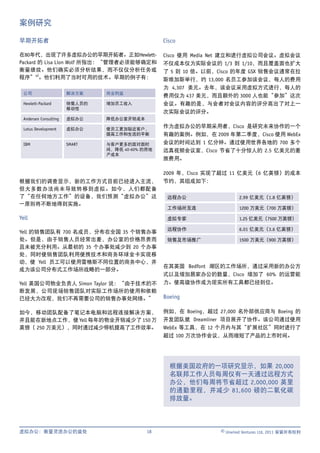 案例研究

早期开拓者                                            Cisco

在80年代，出现了许多虚拟办公的早期开拓者。正如Hewlett-                 Cisco 使用 Media Net 建立和进行虚拟公司会议。虚拟会议
Packard 的 Lisa Lion Wolf 所指出：“管理者必须能够确定和         不仅成本仅为实际会议的 1/3 到 1/10，而且覆盖面也扩大
衡量绩效。他们确实必须分析结果，而不仅仅分析任务或                        了 5 到 10 倍。以前，Cisco 的年度 GSX 销售会议通常在拉
程序”vi。他们利用了当时可用的技术。早期的例子有：                       斯维加斯举行，约 13,000 名员工参加该会议，每人的费用
                                                 为 4,307 美元。去年，该会议采用虚拟方式进行，每人的
 公司                    解决方案    商业利益
                                                 费用仅为 437 美元，而且额外的 3000 人也能“参加”这次
 Hewlett-Packard       销售人员的   增加员工收入            会议。有趣的是，与会者对会议内容的评分高出了对上一
                       移动性
                                                 次实际会议的评分。
 Andersen Consulting   虚拟办公    降低办公室开销成本

 Lotus Development     虚拟办公    使员工更加贴近客户，
                                                 作为虚拟办公的早期采用者，Cisco 是研究未来协作的一个
                               提高工作和生活的平衡        有趣的案例。例如，在 2009 年第二季度，Cisco 使用 WebEx
 IBM                   SMART   与客户更多的面对面时        会议的时间达到 1 亿分钟。通过使用世界各地的 700 多个
                               间，降低 40-60% 的房地   远真视频会议室，Cisco 节省了十分惊人的 2.5 亿美元的差
                               产成本
                                                 旅费用。

                                                 2009 年，Cisco 实现了超过 11 亿美元（6 亿英镑）的成本
根据我们的调查显示，新的工作方式目前已经进入主流，                        节约，其组成如下：
但大多数办法尚未导致转移到虚拟。如今，人们都配备
了“在任何地方工作”的设备，我们预测“虚拟办公”这                         远程办公                  2.99 亿美元（1.8 亿英镑）
一原则将不断地得到实施。
                                                  工作场所互连                1200 万美元（700 万英镑）

Yell                                              虚拟专家                  1.25 亿美元（7500 万英镑）

                                                  远程协作                  6.01 亿美元（3.6 亿英镑）
Yell 的销售团队有 700 名成员，分布在全国 35 个销售办事
处。但是，由于销售人员经常出差，办公室的价格昂贵而                         销售及市场推广               1500 万美元（900 万英镑）
且未被充分利用。从最初的 35 个办事处减少到 20 个办事
处，同时使销售团队利用便携技术和商务环球金卡实现移
动，使 Yell 员工可以使用雷格斯不同位置的商务中心，并
                                                 在其英国 Bedfont 湖区的工作场所，通过采用新的办公方
成为该公司分布式工作场所战略的一部分。
                                                 式以及增加居家办公的数量，Cisco 增加了 60% 的运营能
Yell 英国公司物业负责人 Simon Taylor 说：“由于技术的不            力。使高级协作成为现实所有工具都已经到位。
断发展，公司现场销售团队对实际工作场所的使用和依赖
已经大为改观，我们不再需要公司的销售办事处网络。”                        Boeing

如今，移动团队配备了笔记本电脑和远程连接解决方 案，                       例如，在 Boeing，超过 27,000 名外部供应商与 Boeing 的
并且能在新地点工作，使 Yell 每年的物业开销减少了 150 万                开发团队就 Dreamliner 项目展开了协作。该公司通过使用
英镑（ 250 万美元），同时通过减少停机提高了工作效率。                    WebEx 等工具，在 12 个月内与其“扩展社区”同时进行了
                                                 超过 100 万次协作会议，从而缩短了产品的上市时间。




                                                   根据美国政府的一项研究显示，如果 20,000
                                                   名联邦工作人员每周仅有一天通过远程方式
                                                   办公，他们每周将节省超过 2,000,000 英里
                                                   的通勤里程，并减少 81,600 磅的二氧化碳
                                                   排放量。




虚拟办公：衡量灵活办公的益处                              18                  © Unwired Ventures Ltd, 2011 保留所有权利
 