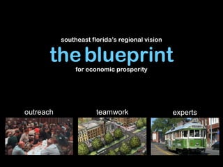 southeast florida’s regional vision


      the blueprint
                for economic prosperity




outreach               teamwork                  experts
 