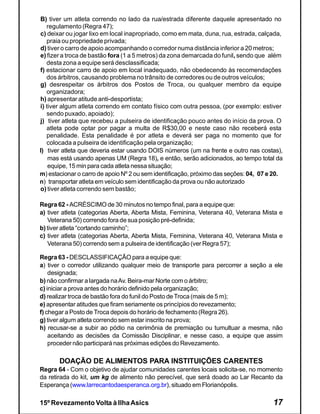 B) tiver um atleta correndo no lado da rua/estrada diferente daquele apresentado no
   regulamento (Regra 47);
c) deixar ou jogar lixo em local inapropriado, como em mata, duna, rua, estrada, calçada,
   praia ou propriedade privada;
d) tiver o carro de apoio acompanhando o corredor numa distância inferior a 20 metros;
e) fizer a troca de bastão fora (1 a 5 metros) da zona demarcada do funil, sendo que além
   desta zona a equipe será desclassificada;
f) estacionar carro de apoio em local inadequado, não obedecendo às recomendações
   dos árbitros, causando problema no trânsito de corredores ou de outros veículos;
g) desrespeitar os árbitros dos Postos de Troca, ou qualquer membro da equipe
   organizadora;
h) apresentar atitude anti-desportista;
i) tiver algum atleta correndo em contato físico com outra pessoa, (por exemplo: estiver
   sendo puxado, apoiado);
j) tiver atleta que recebeu a pulseira de identificação pouco antes do início da prova. O
   atleta pode optar por pagar a multa de R$30,00 e neste caso não receberá esta
   penalidade. Esta penalidade é por atleta e deverá ser paga no momento que for
   colocada a pulseira de identificação pela organização;
l) tiver atleta que deveria estar usando DOIS números (um na frente e outro nas costas),
    mas está usando apenas UM (Regra 18), e então, serão adicionados, ao tempo total da
    equipe, 15 min para cada atleta nessa situação;
m) estacionar o carro de apoio Nº 2 ou sem identificação, próximo das seções: 04, 07 e 20.
n) transportar atleta em veículo sem identificação da prova ou não autorizado
o) tiver atleta correndo sem bastão;

Regra 62 - ACRÉSCIMO de 30 minutos no tempo final, para a equipe que:
a) tiver atleta (categorias Aberta, Aberta Mista, Feminina, Veterana 40, Veterana Mista e
   Veterana 50) correndo fora de sua posição pré-definida;
b) tiver atleta “cortando caminho”;
c) tiver atleta (categorias Aberta, Aberta Mista, Feminina, Veterana 40, Veterana Mista e
   Veterana 50) correndo sem a pulseira de identificação (ver Regra 57);

Regra 63 - DESCLASSIFICAÇÃO para a equipe que:
a) tiver o corredor utilizando qualquer meio de transporte para percorrer a seção a ele
    designada;
b) não confirmar a largada na Av. Beira-mar Norte com o árbitro;
c) iniciar a prova antes do horário definido pela organização;
d) realizar troca de bastão fora do funil do Posto de Troca (mais de 5 m);
e) apresentar atitudes que firam seriamente os princípios do revezamento;
f) chegar a Posto de Troca depois do horário de fechamento (Regra 26).
g) tiver algum atleta correndo sem estar inscrito na prova;
h) recusar-se a subir ao pódio na cerimônia de premiação ou tumultuar a mesma, não
    aceitando as decisões da Comissão Disciplinar, e nesse caso, a equipe que assim
    proceder não participará nas próximas edições do Revezamento.

       DOAÇÃO DE ALIMENTOS PARA INSTITUIÇÕES CARENTES
Regra 64 - Com o objetivo de ajudar comunidades carentes locais solicita-se, no momento
da retirada do kit, um kg de alimento não perecível, que será doado ao Lar Recanto da
Esperança (www.larrecantodaesperanca.org.br), situado em Florianópolis.

15º Revezamento Volta à Ilha Asics                                                    17
 