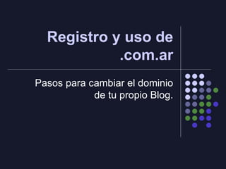 Registro y uso de .com.ar Pasos para cambiar el dominio de tu propio Blog. 