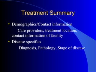Treatment SummaryTreatment Summary
• Demographics/Contact information
Care providers, treatment location,
contact information of facility
• Disease specifics
Diagnosis, Pathology, Stage of disease
 