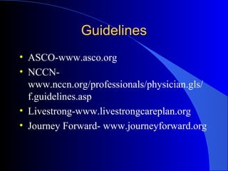 GuidelinesGuidelines
• ASCO-www.asco.org
• NCCN-
www.nccn.org/professionals/physician.gls/
f.guidelines.asp
• Livestrong-www.livestrongcareplan.org
• Journey Forward- www.journeyforward.org
 