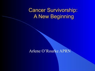 Cancer Survivorship:Cancer Survivorship:
A New BeginningA New Beginning
Arlene O’Rourke APRN
 