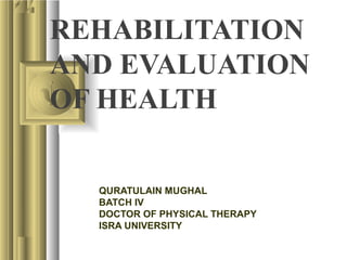 REHABILITATION
AND EVALUATION
OF HEALTH
QURATULAIN MUGHAL
BATCH IV
DOCTOR OF PHYSICAL THERAPY
ISRA UNIVERSITY
 