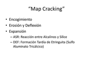 “Map Cracking”
• Encogimiento
• Erosión y Deflexión
• Expansión
– ASR: Reacción entre Alcalinos y Sílice
– DEF: Formación Tardía de Etringuita (Sulfo
Aluminato Tricálcico)
 
