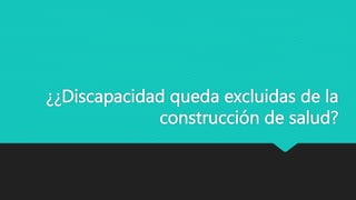 ¿¿Discapacidad queda excluidas de la
construcción de salud?
 