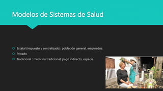 Modelos de Sistemas de Salud
 Estatal (impuesto y centralizado): población general, empleados.
 Privado
 Tradicional : medicina tradicional, pago indirecto, especie.
 