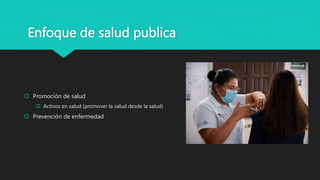  Promoción de salud
 Activos en salud (promover la salud desde la salud)
 Prevención de enfermedad
Enfoque de salud publica
 
