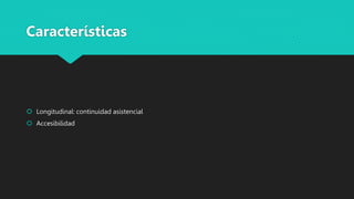 Características
 Longitudinal: continuidad asistencial
 Accesibilidad
 