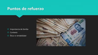 Puntos de refuerzo
 Importancia de familia
 Contexto
 Ética vs rentabilidad
 