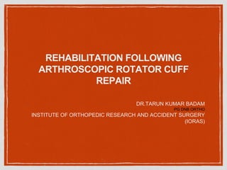 REHABILITATION FOLLOWING
ARTHROSCOPIC ROTATOR CUFF
REPAIR
DR.TARUN KUMAR BADAM
PG DNB ORTHO
INSTITUTE OF ORTHOPEDIC RESEARCH AND ACCIDENT SURGERY
(IORAS)
 