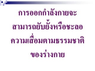 การออกกาลังกายจะ
สามารถยับยั้งหรือชะลอ
ความเสื่อมตามธรรมชาติ
     ของร่างกาย
 