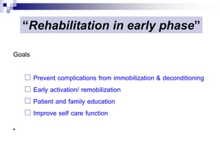“Rehabilitation in early phase”

Goals

     Prevent complications from immobilization & deconditioning
     Early activation/ remobilization
     Patient and family education
     Improve self care function

 