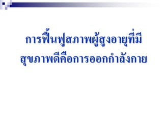 การฟื้นฟูสภาพผู้สูงอายุที่มี
สุขภาพดีคือการออกกาลังกาย
 