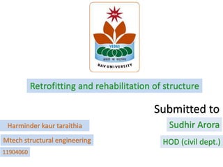 Harminder kaur taraithia
Mtech structural engineering
11904060
Retrofitting and rehabilitation of structure
Sudhir Arora
HOD (civil dept.)
Submitted to
 