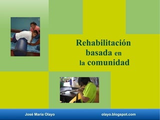 José María Olayo olayo.blogspot.com
Rehabilitación
basada en
la comunidad
 