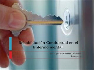 Rehabilitación Conductual en el
Enfermo mental.
Dra. Cynthia Cabrera Gutiérrez.
Psiquiatra.
 