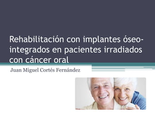 Rehabilitación con implantes óseo-
integrados en pacientes irradiados
con cáncer oral
Juan Miguel Cortés Fernández
 