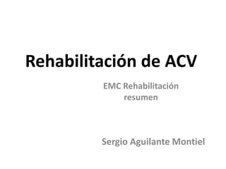 Rehabilitación de ACV
EMC Rehabilitación
resumen
Sergio Aguilante Montiel
 
